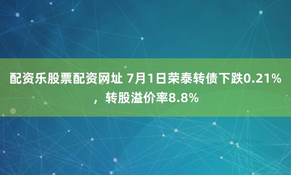 配资乐股票配资网址 7月1日荣泰转债下跌0.21%，转股溢价率8.8%
