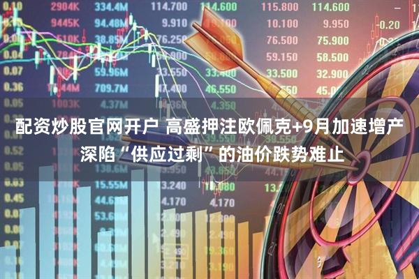配资炒股官网开户 高盛押注欧佩克+9月加速增产 深陷“供应过剩”的油价跌势难止