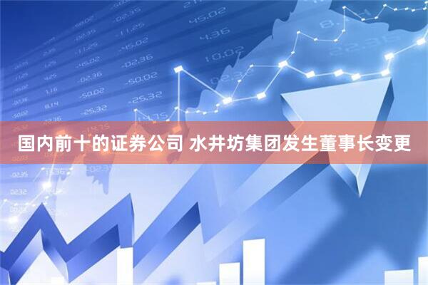 国内前十的证券公司 水井坊集团发生董事长变更