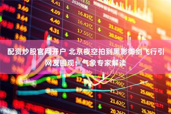 配资炒股官网开户 北京夜空拍到黑影御剑飞行引网友围观：气象专家解读