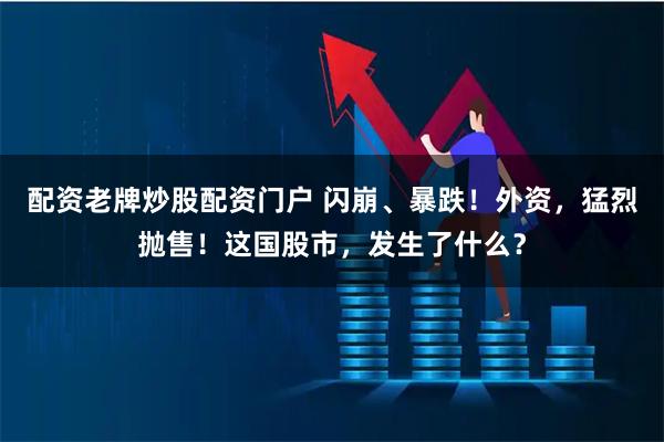 配资老牌炒股配资门户 闪崩、暴跌！外资，猛烈抛售！这国股市，发生了什么？