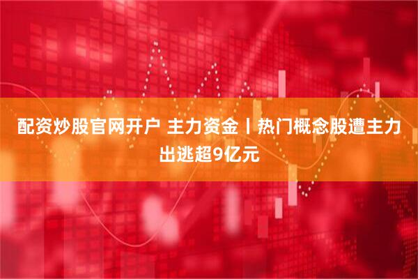 配资炒股官网开户 主力资金丨热门概念股遭主力出逃超9亿元