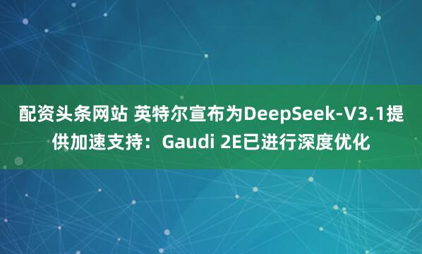 配资头条网站 英特尔宣布为DeepSeek-V3.1提供加速支持：Gaudi 2E已进行深度优化
