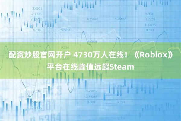 配资炒股官网开户 4730万人在线！《Roblox》平台在线峰值远超Steam