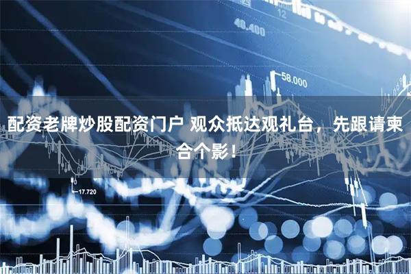 配资老牌炒股配资门户 观众抵达观礼台，先跟请柬合个影！