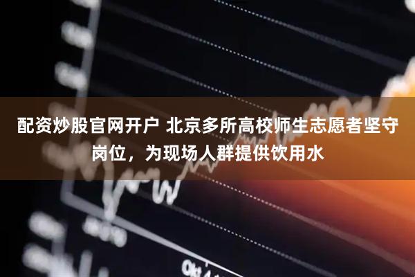 配资炒股官网开户 北京多所高校师生志愿者坚守岗位，为现场人群提供饮用水
