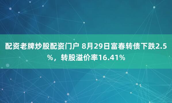 配资老牌炒股配资门户 8月29日富春转债下跌2.5%，转股溢价率16.41%