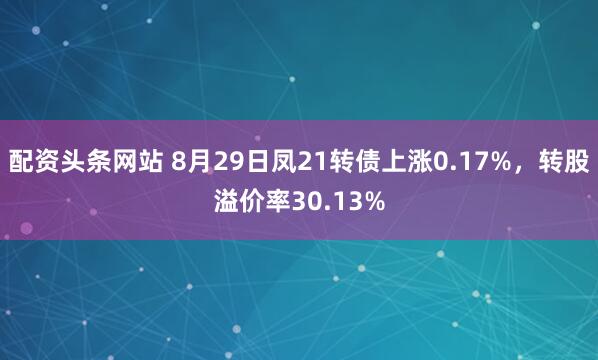 配资头条网站 8月29日凤21转债上涨0.17%，转股溢价率30.13%