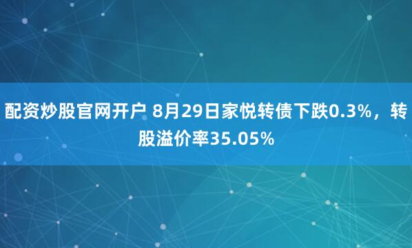 配资炒股官网开户 8月29日家悦转债下跌0.3%，转股溢价率35.05%