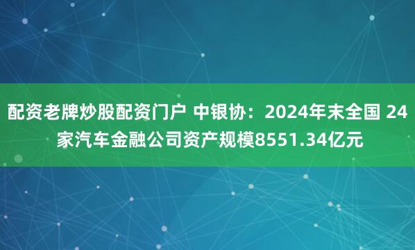 配资老牌炒股配资门户 中银协：2024年末全国 24 家汽车金融公司资产规模8551.34亿元