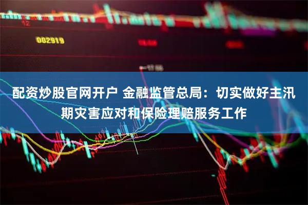 配资炒股官网开户 金融监管总局：切实做好主汛期灾害应对和保险理赔服务工作