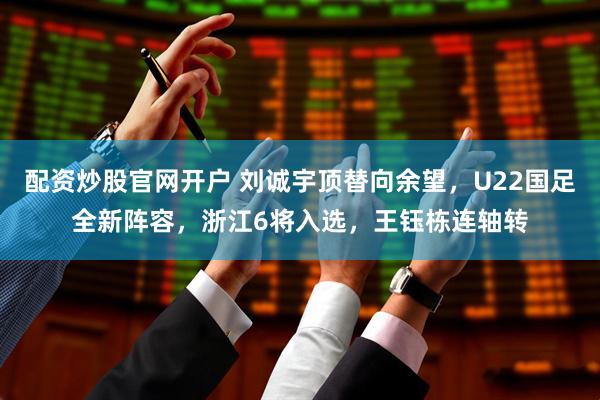 配资炒股官网开户 刘诚宇顶替向余望，U22国足全新阵容，浙江6将入选，王钰栋连轴转