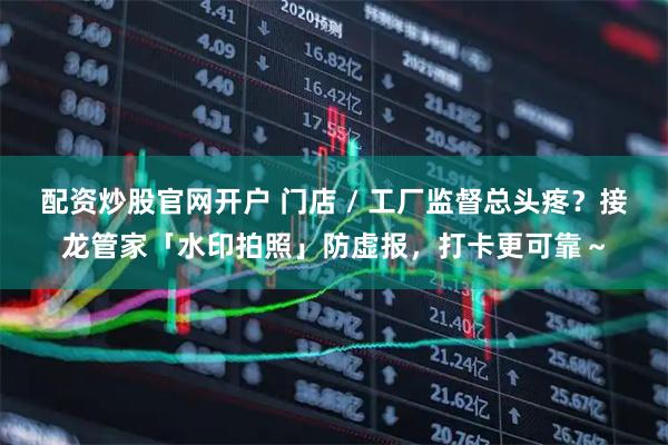 配资炒股官网开户 门店 / 工厂监督总头疼？接龙管家「水印拍照」防虚报，打卡更可靠～