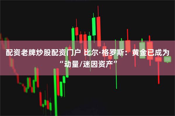 配资老牌炒股配资门户 比尔·格罗斯：黄金已成为“动量/迷因资产”