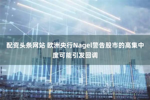 配资头条网站 欧洲央行Nagel警告股市的高集中度可能引发回调