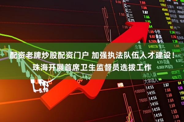 配资老牌炒股配资门户 加强执法队伍人才建设！珠海开展首席卫生监督员选拔工作